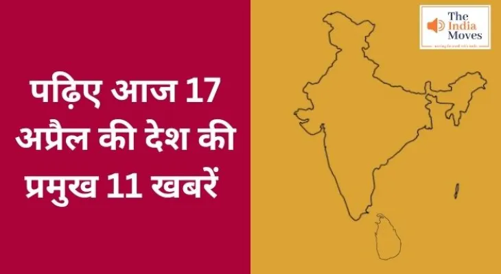 पढ़िए आज 17 अप्रैल की देश की प्रमुख 11 खबरें